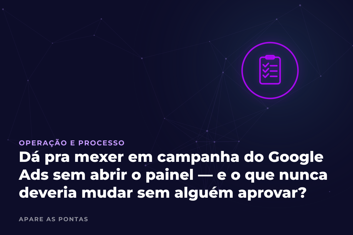 Dá pra mexer em campanha do Google Ads sem abrir o painel — e o que nunca deveria mudar sem alguém aprovar?