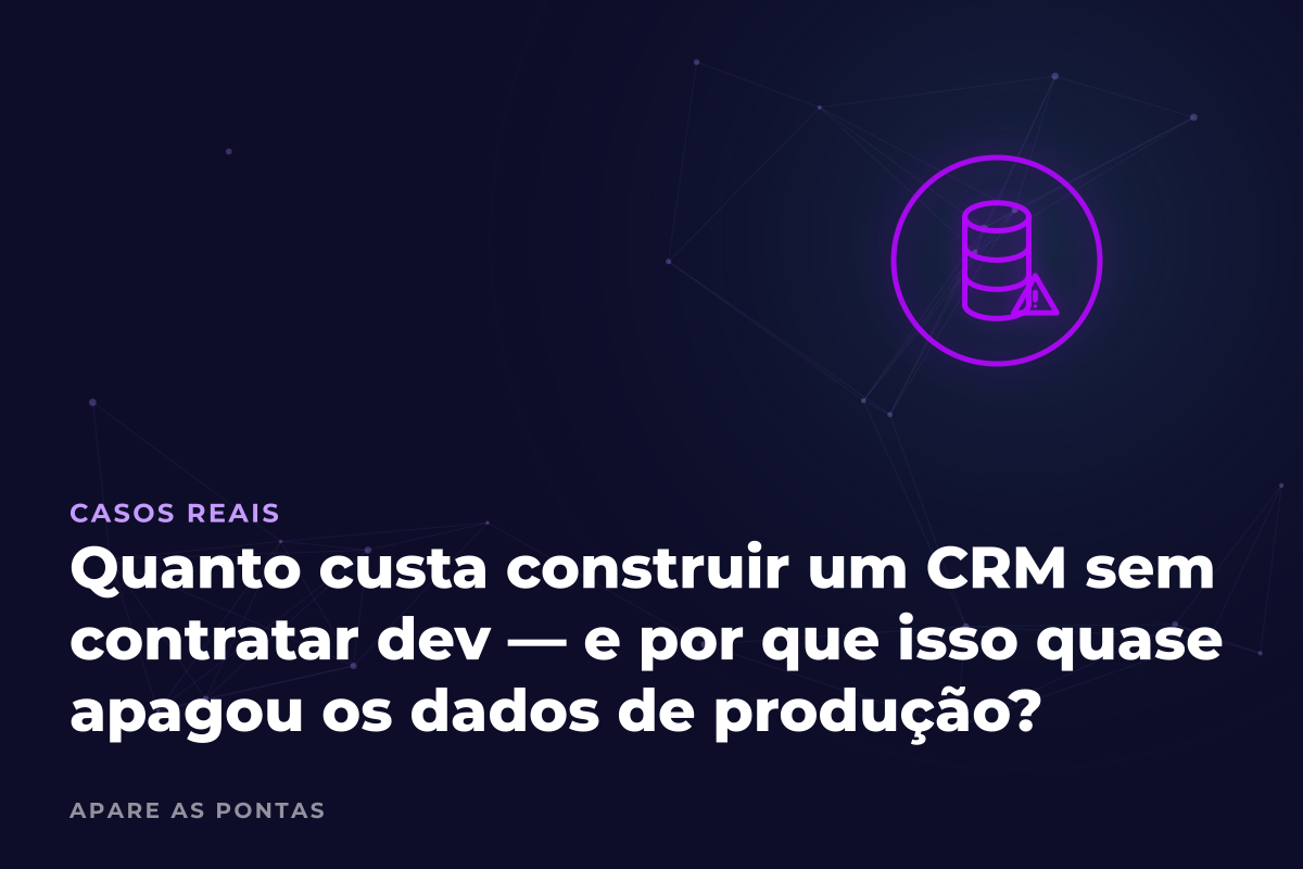 Quanto custa construir um CRM sem contratar dev — e por que isso quase apagou os dados de produção?