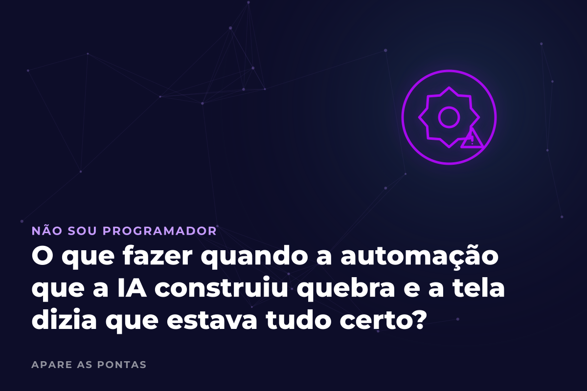 O que fazer quando a automação que a IA construiu quebra e a tela dizia que estava tudo certo?